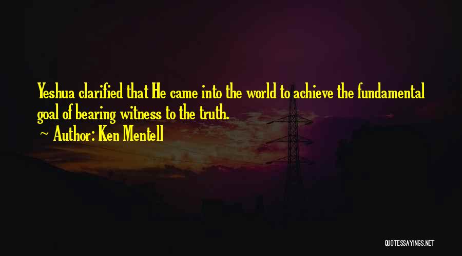 Ken Mentell Quotes: Yeshua Clarified That He Came Into The World To Achieve The Fundamental Goal Of Bearing Witness To The Truth.