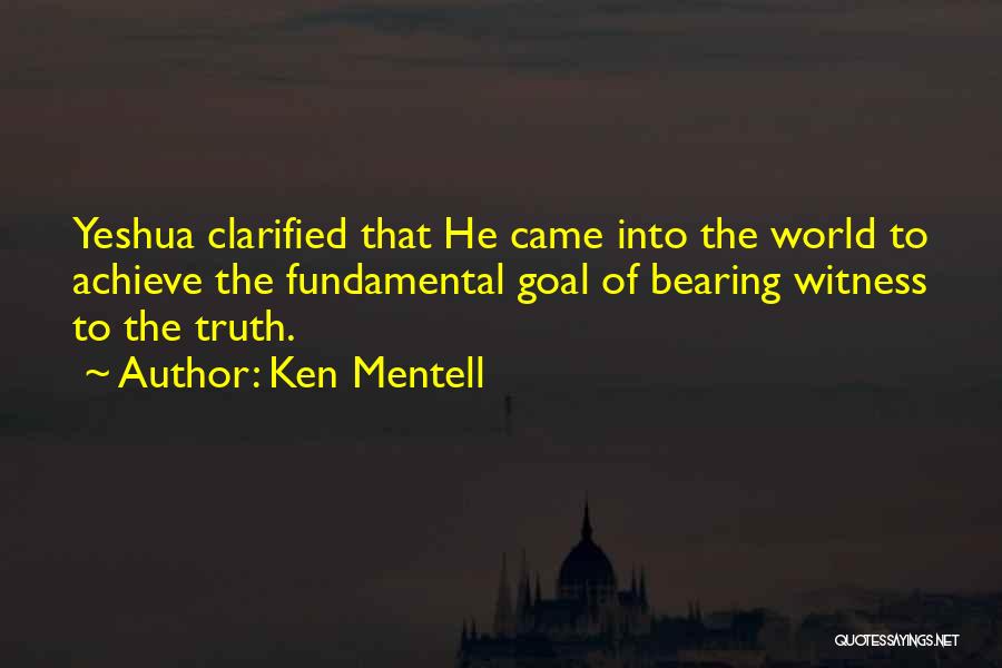 Ken Mentell Quotes: Yeshua Clarified That He Came Into The World To Achieve The Fundamental Goal Of Bearing Witness To The Truth.