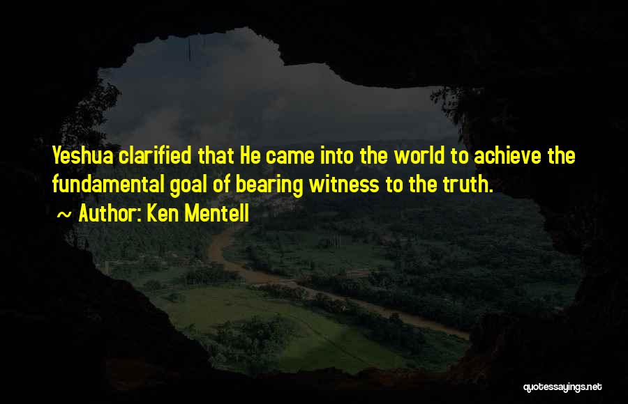 Ken Mentell Quotes: Yeshua Clarified That He Came Into The World To Achieve The Fundamental Goal Of Bearing Witness To The Truth.