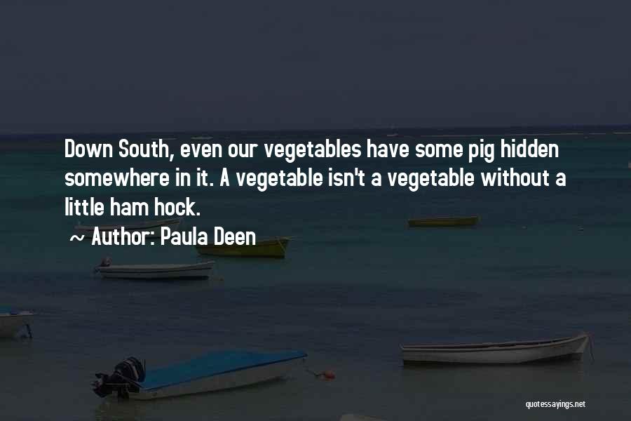 Paula Deen Quotes: Down South, Even Our Vegetables Have Some Pig Hidden Somewhere In It. A Vegetable Isn't A Vegetable Without A Little