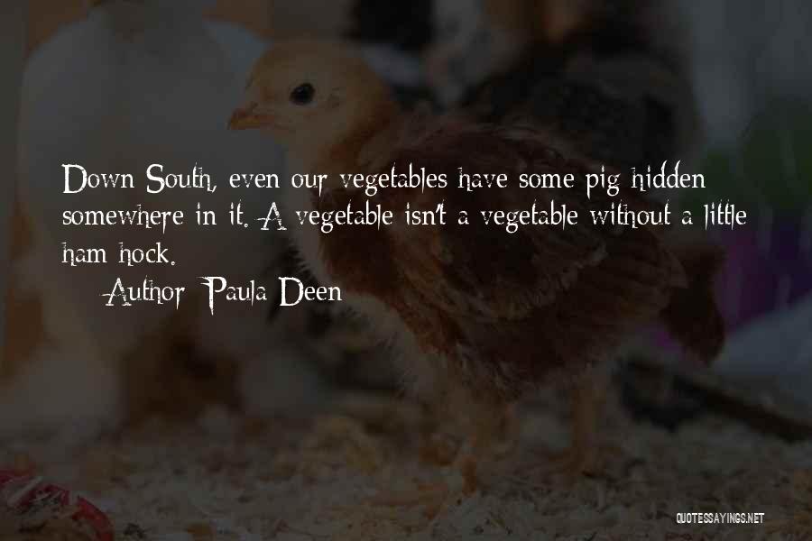 Paula Deen Quotes: Down South, Even Our Vegetables Have Some Pig Hidden Somewhere In It. A Vegetable Isn't A Vegetable Without A Little