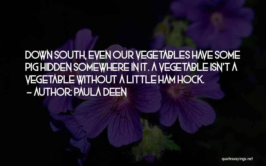 Paula Deen Quotes: Down South, Even Our Vegetables Have Some Pig Hidden Somewhere In It. A Vegetable Isn't A Vegetable Without A Little