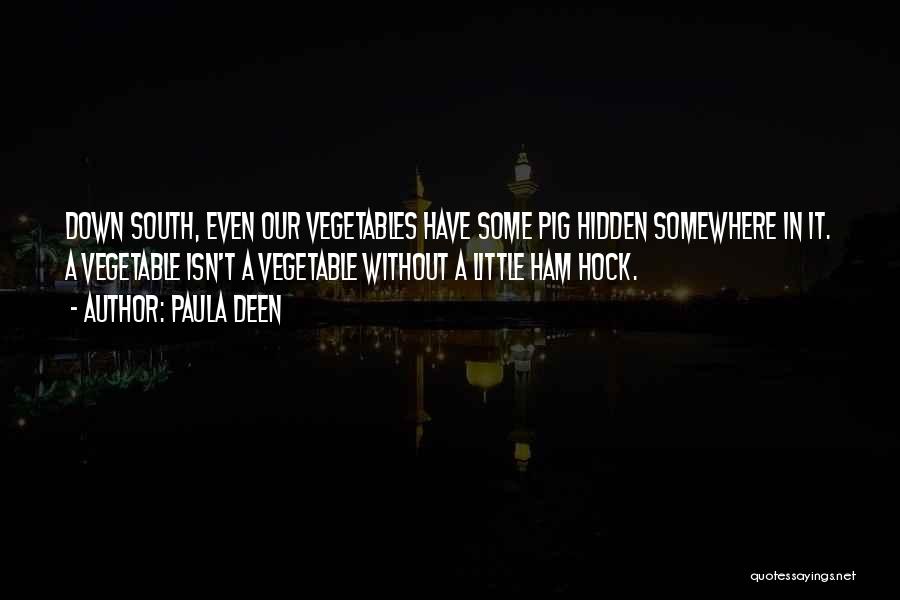 Paula Deen Quotes: Down South, Even Our Vegetables Have Some Pig Hidden Somewhere In It. A Vegetable Isn't A Vegetable Without A Little