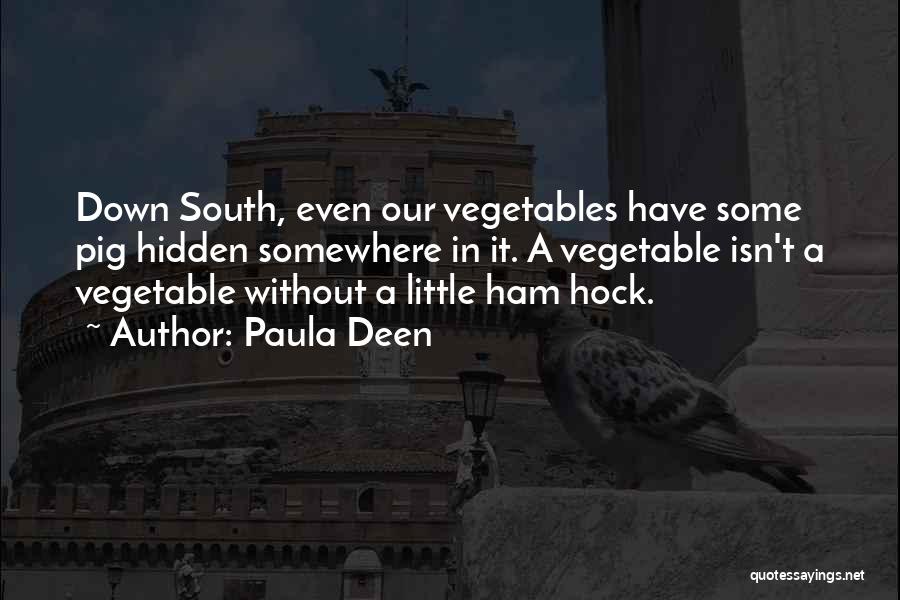 Paula Deen Quotes: Down South, Even Our Vegetables Have Some Pig Hidden Somewhere In It. A Vegetable Isn't A Vegetable Without A Little