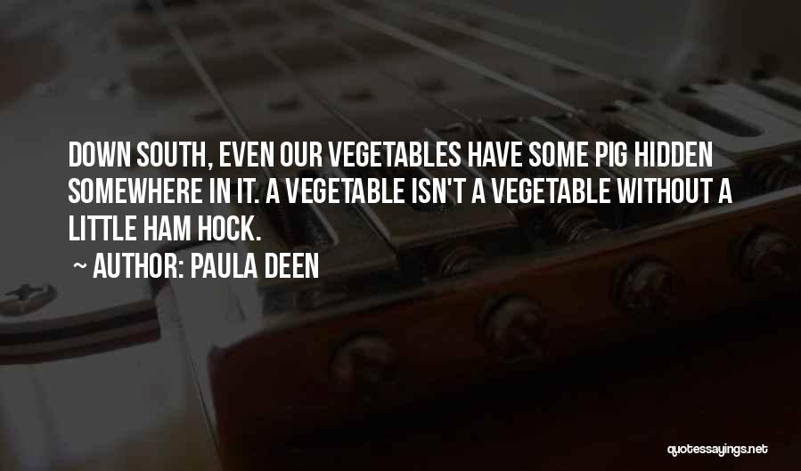 Paula Deen Quotes: Down South, Even Our Vegetables Have Some Pig Hidden Somewhere In It. A Vegetable Isn't A Vegetable Without A Little