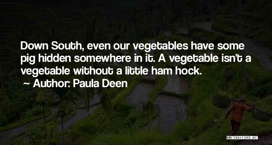 Paula Deen Quotes: Down South, Even Our Vegetables Have Some Pig Hidden Somewhere In It. A Vegetable Isn't A Vegetable Without A Little