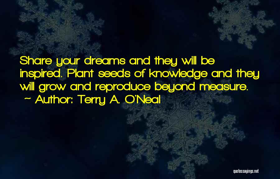 Terry A. O'Neal Quotes: Share Your Dreams And They Will Be Inspired. Plant Seeds Of Knowledge And They Will Grow And Reproduce Beyond Measure.