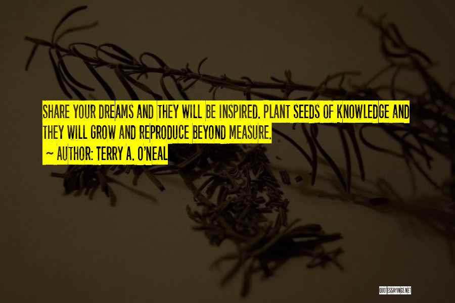 Terry A. O'Neal Quotes: Share Your Dreams And They Will Be Inspired. Plant Seeds Of Knowledge And They Will Grow And Reproduce Beyond Measure.