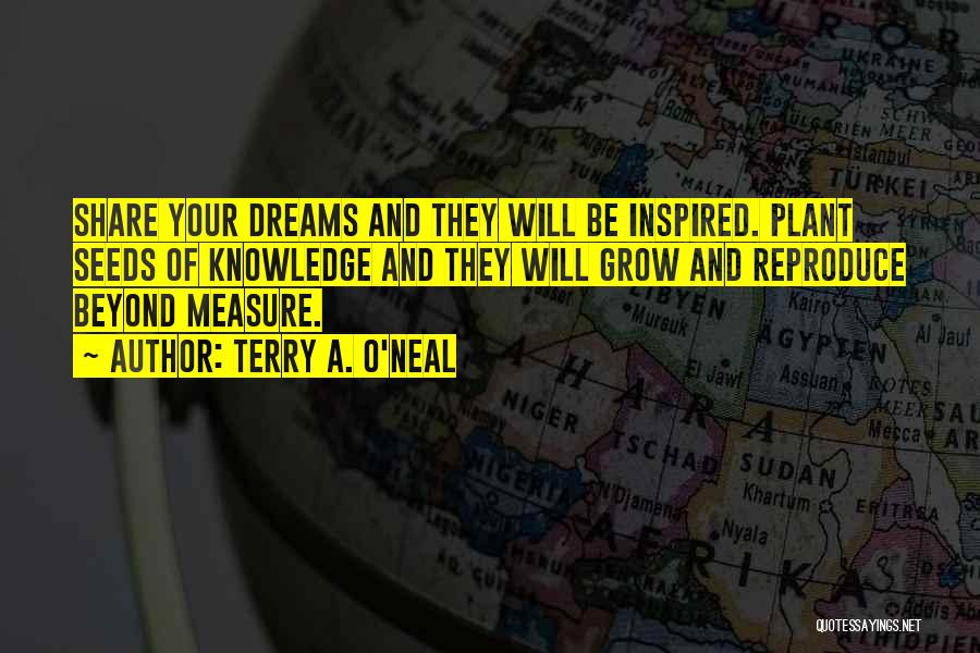 Terry A. O'Neal Quotes: Share Your Dreams And They Will Be Inspired. Plant Seeds Of Knowledge And They Will Grow And Reproduce Beyond Measure.