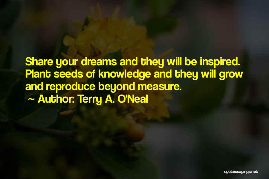 Terry A. O'Neal Quotes: Share Your Dreams And They Will Be Inspired. Plant Seeds Of Knowledge And They Will Grow And Reproduce Beyond Measure.