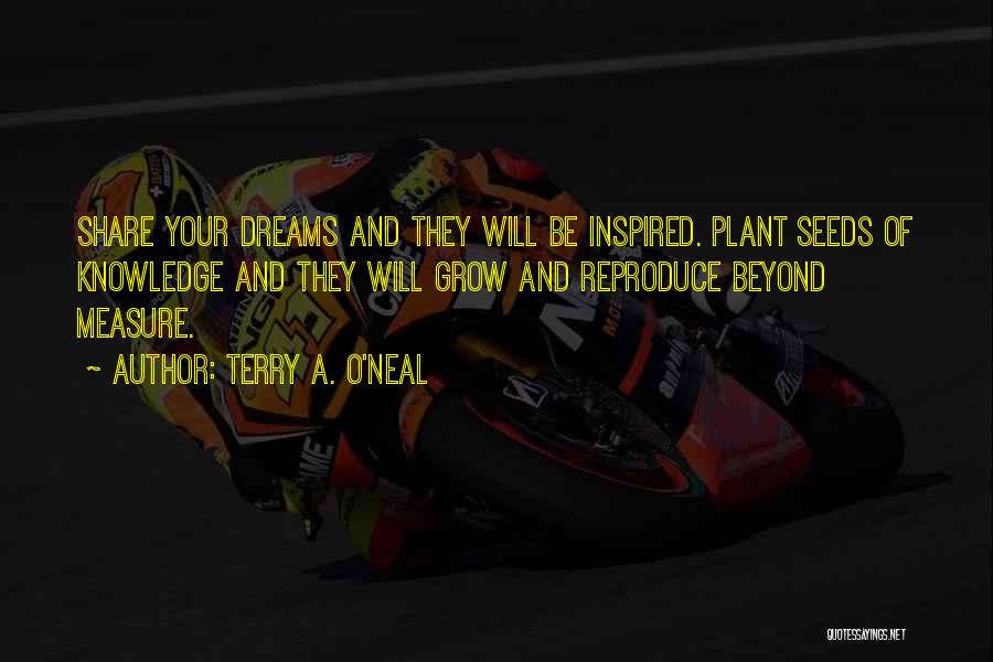 Terry A. O'Neal Quotes: Share Your Dreams And They Will Be Inspired. Plant Seeds Of Knowledge And They Will Grow And Reproduce Beyond Measure.