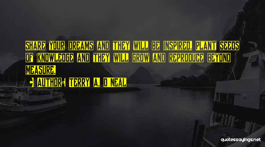 Terry A. O'Neal Quotes: Share Your Dreams And They Will Be Inspired. Plant Seeds Of Knowledge And They Will Grow And Reproduce Beyond Measure.