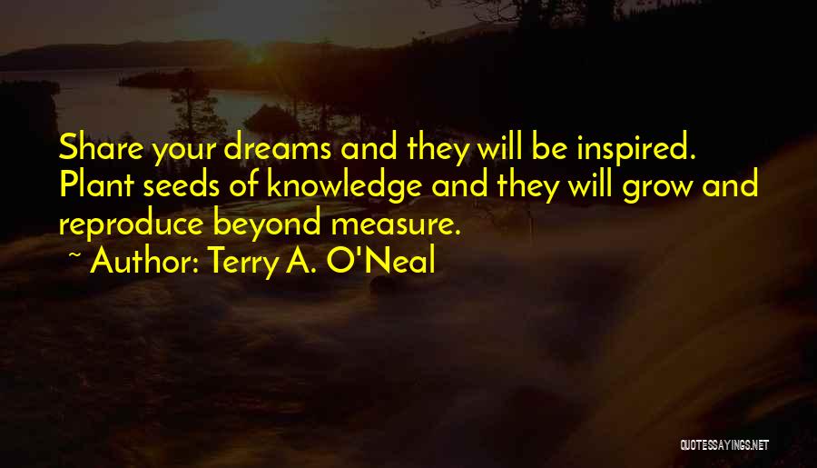 Terry A. O'Neal Quotes: Share Your Dreams And They Will Be Inspired. Plant Seeds Of Knowledge And They Will Grow And Reproduce Beyond Measure.