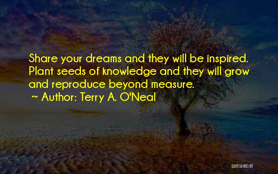 Terry A. O'Neal Quotes: Share Your Dreams And They Will Be Inspired. Plant Seeds Of Knowledge And They Will Grow And Reproduce Beyond Measure.
