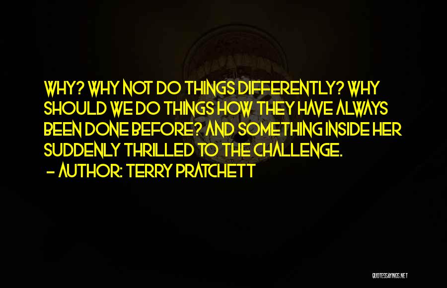 Terry Pratchett Quotes: Why? Why Not Do Things Differently? Why Should We Do Things How They Have Always Been Done Before? And Something