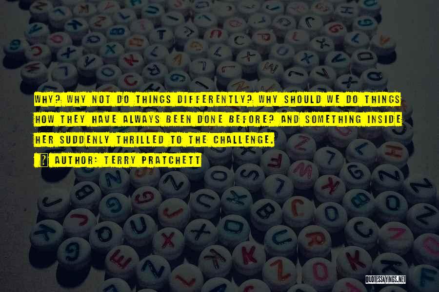 Terry Pratchett Quotes: Why? Why Not Do Things Differently? Why Should We Do Things How They Have Always Been Done Before? And Something