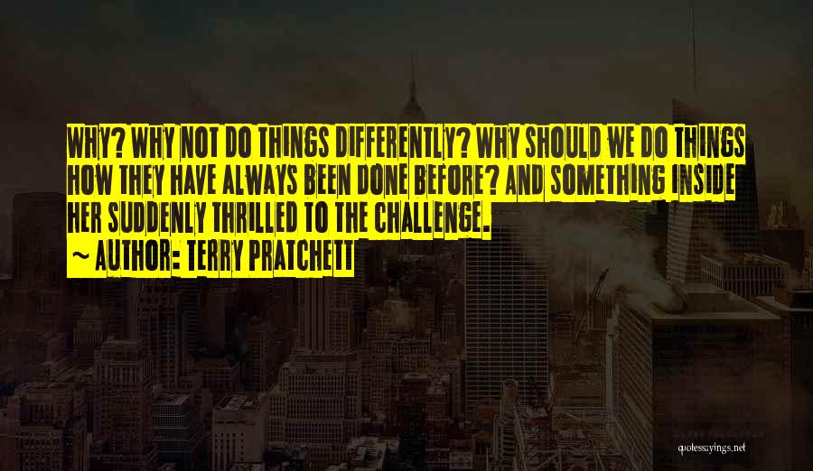 Terry Pratchett Quotes: Why? Why Not Do Things Differently? Why Should We Do Things How They Have Always Been Done Before? And Something