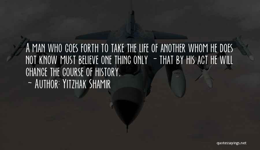 Yitzhak Shamir Quotes: A Man Who Goes Forth To Take The Life Of Another Whom He Does Not Know Must Believe One Thing