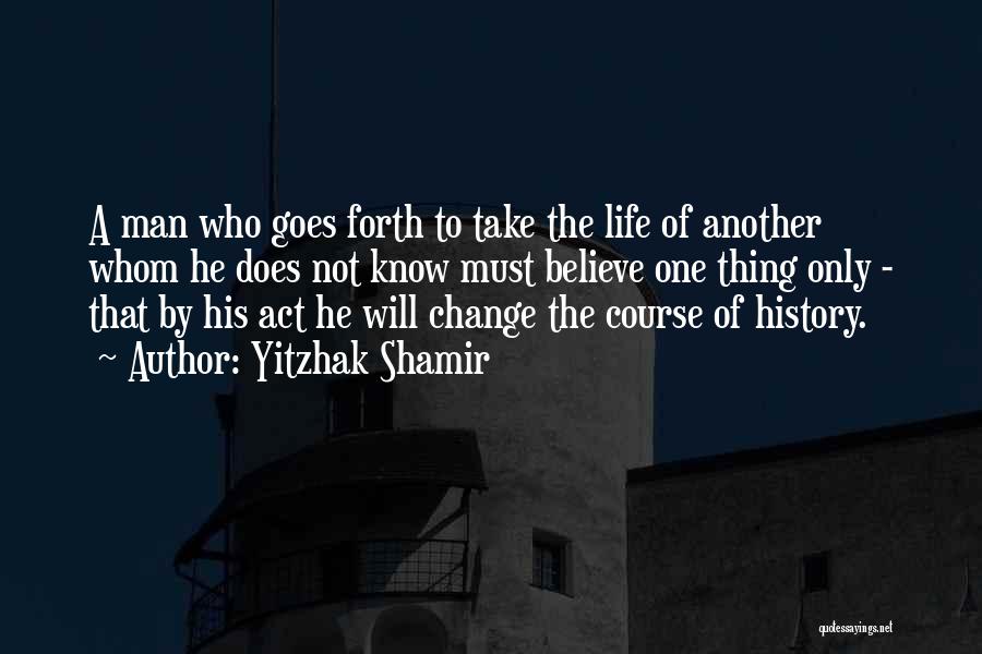 Yitzhak Shamir Quotes: A Man Who Goes Forth To Take The Life Of Another Whom He Does Not Know Must Believe One Thing