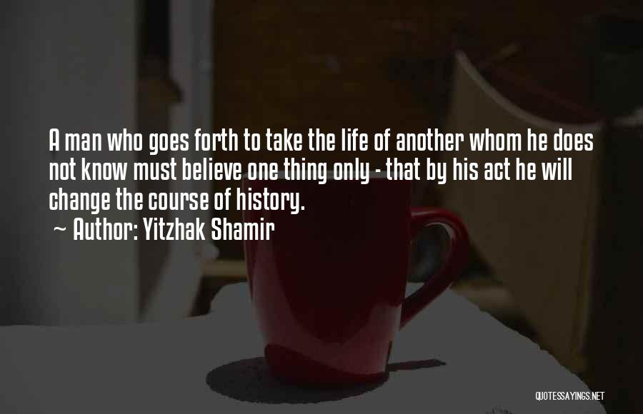 Yitzhak Shamir Quotes: A Man Who Goes Forth To Take The Life Of Another Whom He Does Not Know Must Believe One Thing