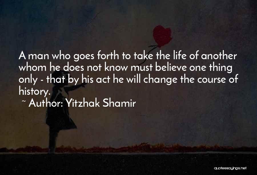 Yitzhak Shamir Quotes: A Man Who Goes Forth To Take The Life Of Another Whom He Does Not Know Must Believe One Thing