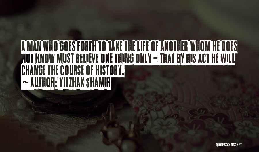 Yitzhak Shamir Quotes: A Man Who Goes Forth To Take The Life Of Another Whom He Does Not Know Must Believe One Thing