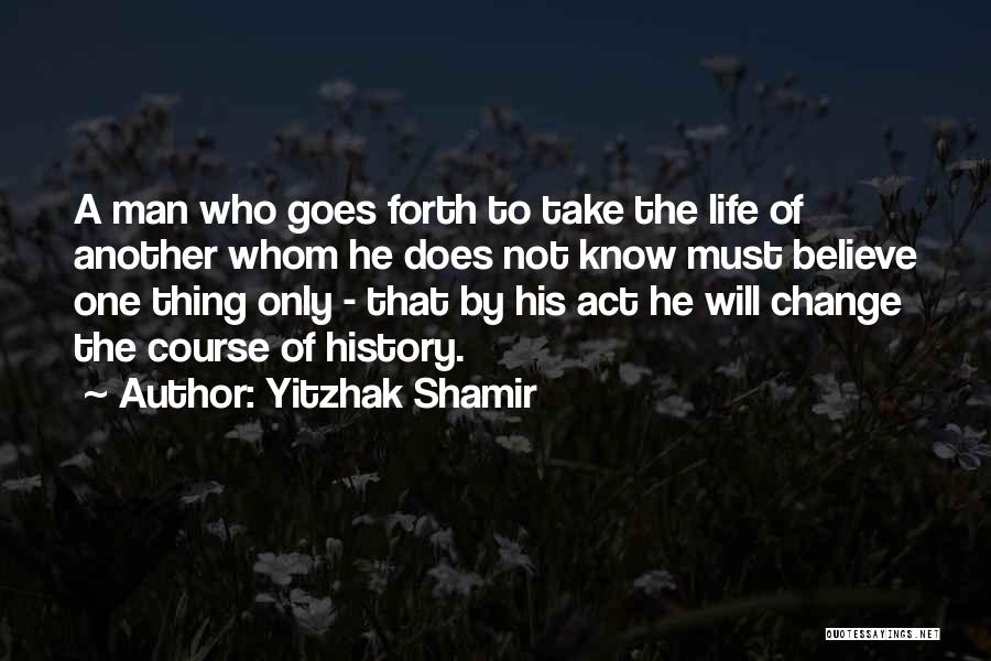 Yitzhak Shamir Quotes: A Man Who Goes Forth To Take The Life Of Another Whom He Does Not Know Must Believe One Thing