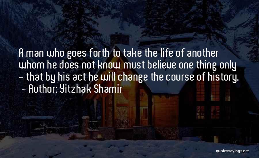 Yitzhak Shamir Quotes: A Man Who Goes Forth To Take The Life Of Another Whom He Does Not Know Must Believe One Thing