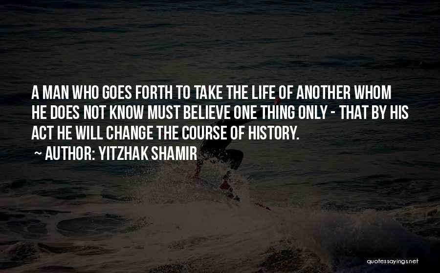 Yitzhak Shamir Quotes: A Man Who Goes Forth To Take The Life Of Another Whom He Does Not Know Must Believe One Thing