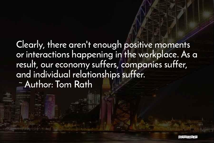 Tom Rath Quotes: Clearly, There Aren't Enough Positive Moments Or Interactions Happening In The Workplace. As A Result, Our Economy Suffers, Companies Suffer,