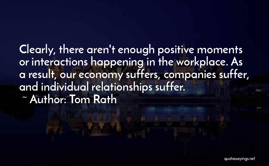 Tom Rath Quotes: Clearly, There Aren't Enough Positive Moments Or Interactions Happening In The Workplace. As A Result, Our Economy Suffers, Companies Suffer,