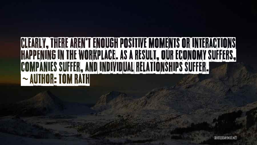 Tom Rath Quotes: Clearly, There Aren't Enough Positive Moments Or Interactions Happening In The Workplace. As A Result, Our Economy Suffers, Companies Suffer,