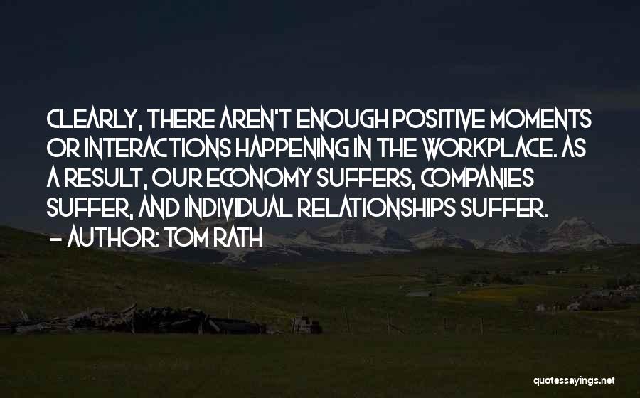 Tom Rath Quotes: Clearly, There Aren't Enough Positive Moments Or Interactions Happening In The Workplace. As A Result, Our Economy Suffers, Companies Suffer,