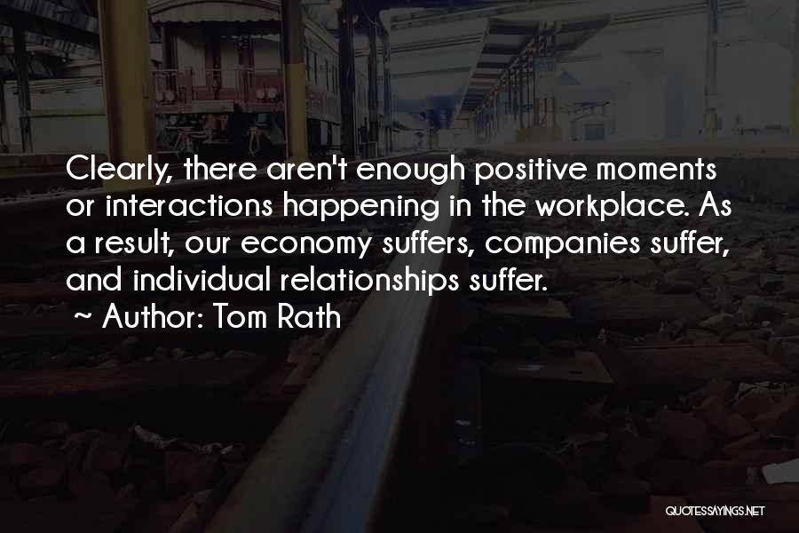 Tom Rath Quotes: Clearly, There Aren't Enough Positive Moments Or Interactions Happening In The Workplace. As A Result, Our Economy Suffers, Companies Suffer,