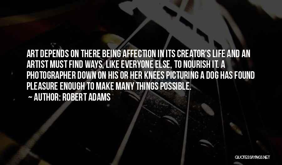 Robert Adams Quotes: Art Depends On There Being Affection In Its Creator's Life And An Artist Must Find Ways, Like Everyone Else, To