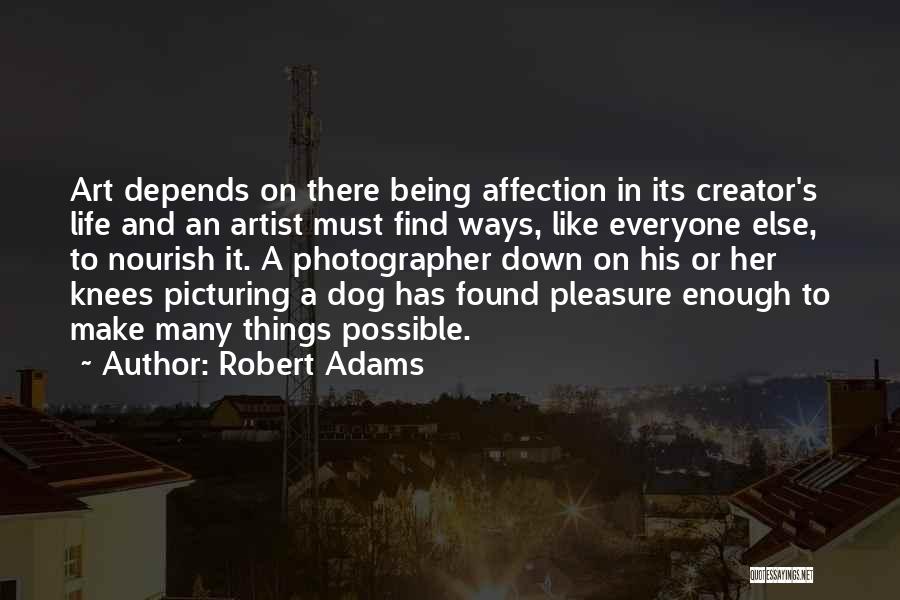 Robert Adams Quotes: Art Depends On There Being Affection In Its Creator's Life And An Artist Must Find Ways, Like Everyone Else, To