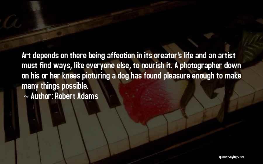 Robert Adams Quotes: Art Depends On There Being Affection In Its Creator's Life And An Artist Must Find Ways, Like Everyone Else, To