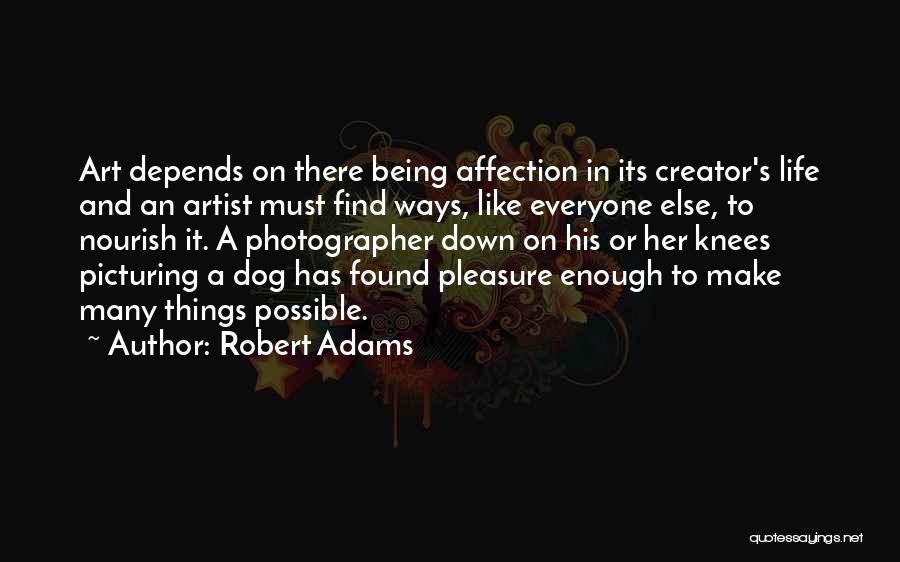 Robert Adams Quotes: Art Depends On There Being Affection In Its Creator's Life And An Artist Must Find Ways, Like Everyone Else, To