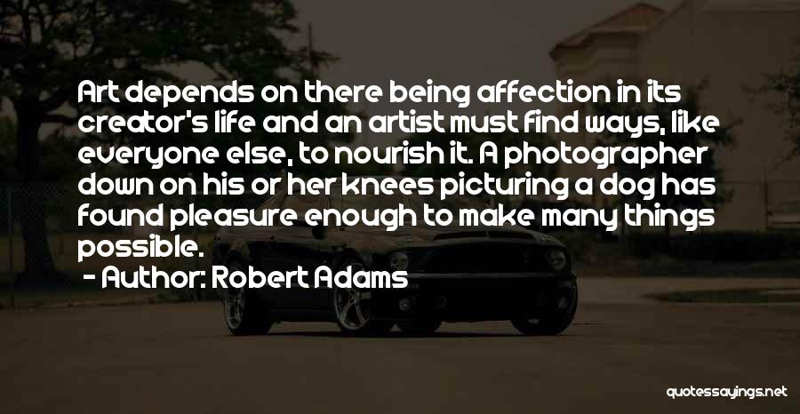 Robert Adams Quotes: Art Depends On There Being Affection In Its Creator's Life And An Artist Must Find Ways, Like Everyone Else, To