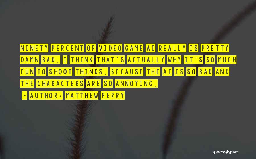 Matthew Perry Quotes: Ninety Percent Of Video Game Ai Really Is Pretty Damn Bad. I Think That's Actually Why It's So Much Fun