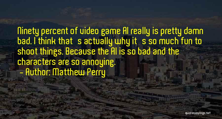 Matthew Perry Quotes: Ninety Percent Of Video Game Ai Really Is Pretty Damn Bad. I Think That's Actually Why It's So Much Fun