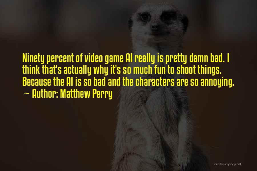 Matthew Perry Quotes: Ninety Percent Of Video Game Ai Really Is Pretty Damn Bad. I Think That's Actually Why It's So Much Fun
