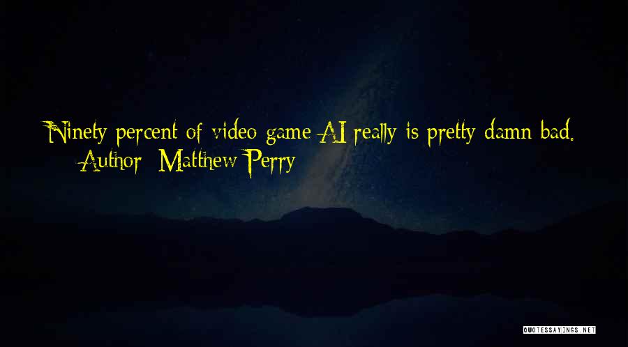 Matthew Perry Quotes: Ninety Percent Of Video Game Ai Really Is Pretty Damn Bad. I Think That's Actually Why It's So Much Fun