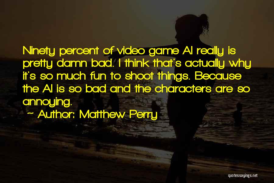 Matthew Perry Quotes: Ninety Percent Of Video Game Ai Really Is Pretty Damn Bad. I Think That's Actually Why It's So Much Fun
