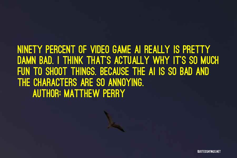 Matthew Perry Quotes: Ninety Percent Of Video Game Ai Really Is Pretty Damn Bad. I Think That's Actually Why It's So Much Fun