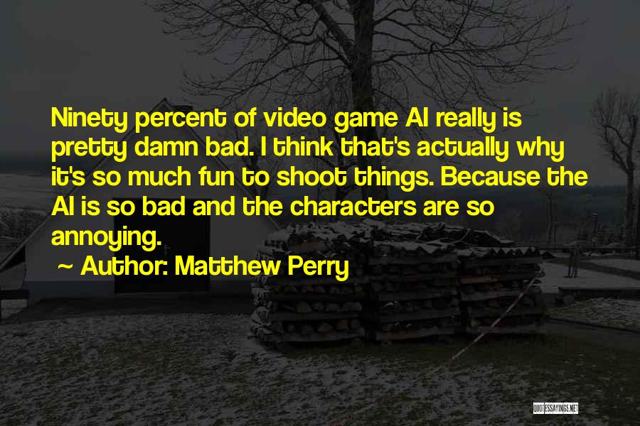Matthew Perry Quotes: Ninety Percent Of Video Game Ai Really Is Pretty Damn Bad. I Think That's Actually Why It's So Much Fun