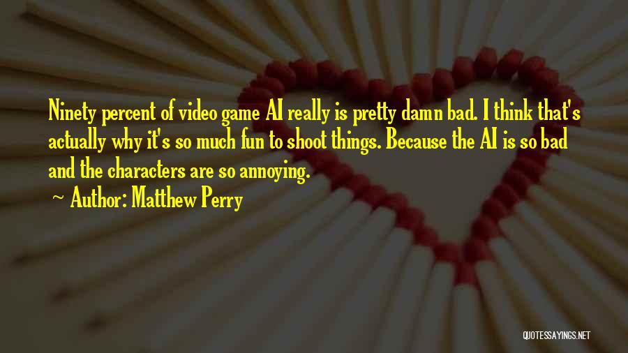Matthew Perry Quotes: Ninety Percent Of Video Game Ai Really Is Pretty Damn Bad. I Think That's Actually Why It's So Much Fun