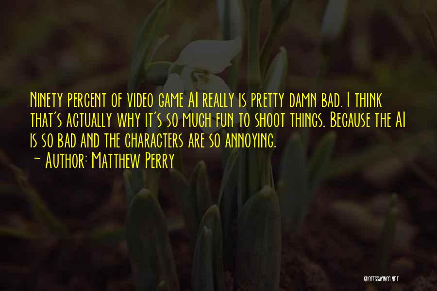 Matthew Perry Quotes: Ninety Percent Of Video Game Ai Really Is Pretty Damn Bad. I Think That's Actually Why It's So Much Fun
