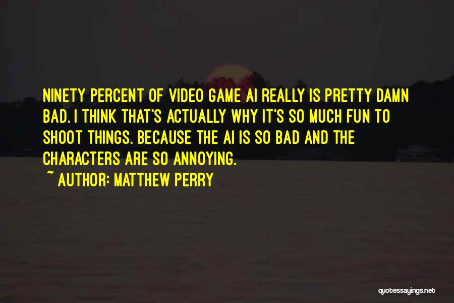 Matthew Perry Quotes: Ninety Percent Of Video Game Ai Really Is Pretty Damn Bad. I Think That's Actually Why It's So Much Fun
