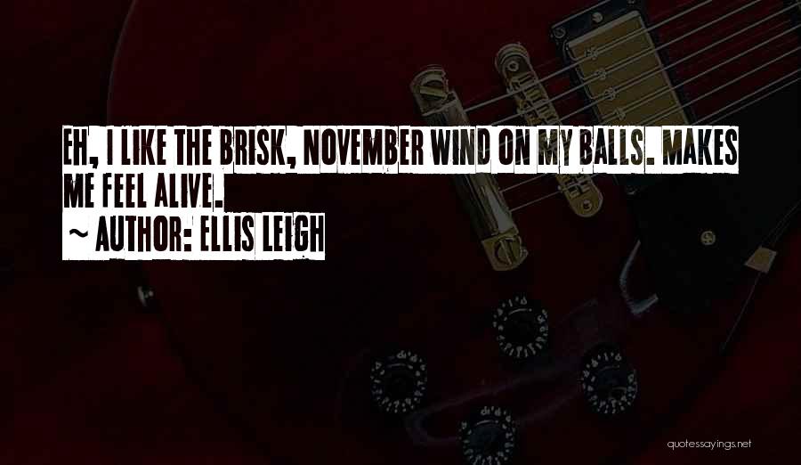 Ellis Leigh Quotes: Eh, I Like The Brisk, November Wind On My Balls. Makes Me Feel Alive.